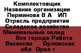 Комплектовщик › Название организации ­ Перминова В.А., ИП › Отрасль предприятия ­ Складское хозяйство › Минимальный оклад ­ 30 000 - Все города Работа » Вакансии   . Орловская обл.,Орел г.